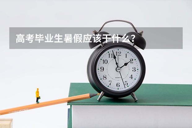高考毕业生暑假应该干什么？
