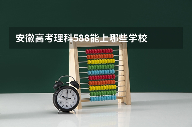 安徽高考理科588能上哪些学校