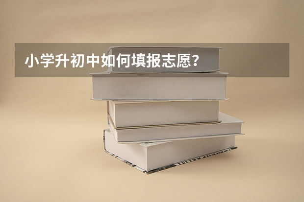 小学升初中如何填报志愿？