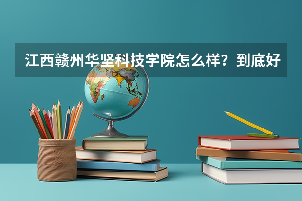 江西赣州华坚科技学院怎么样？到底好不好？