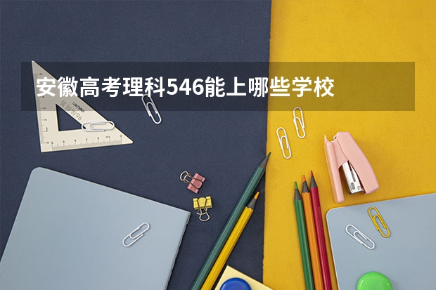 安徽高考理科546能上哪些学校