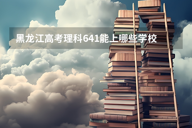 黑龙江高考理科641能上哪些学校