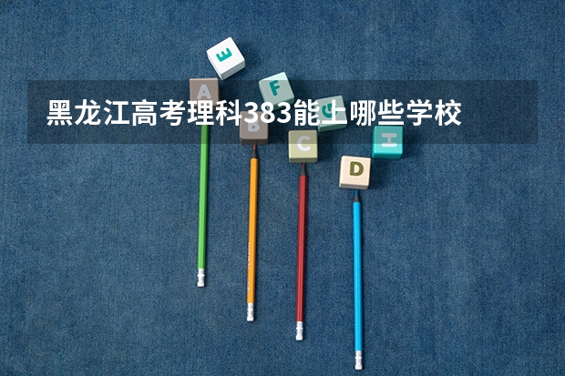 黑龙江高考理科383能上哪些学校