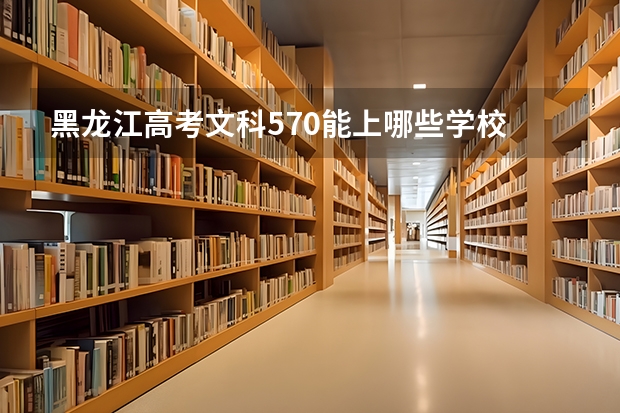 黑龙江高考文科570能上哪些学校