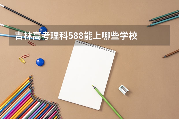 吉林高考理科588能上哪些学校