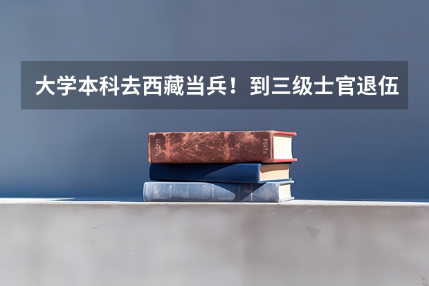 大学本科去西藏当兵！到三级士官退伍要多久？包分配吗？假如不能分配！退伍能退多少钱！越详细越好！