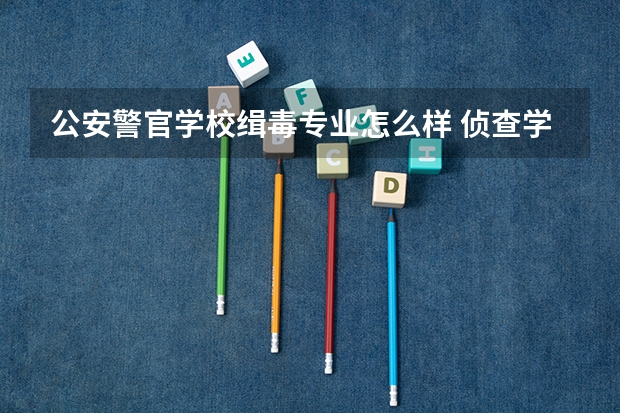 公安警官学校缉毒专业怎么样 侦查学专业介绍及描述,侦查学专业介绍及描述