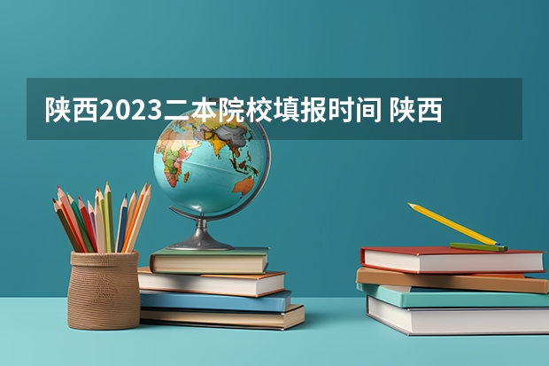 陕西2023二本院校填报时间 陕西2023高考二本志愿填报时间