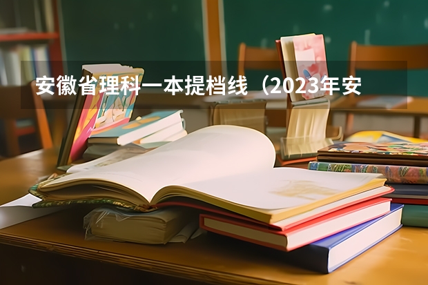 安徽省理科一本提档线（2023年安徽一本大学录取分数线）