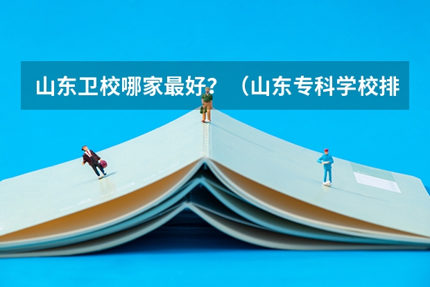 山东卫校哪家最好？（山东专科学校排名公办）