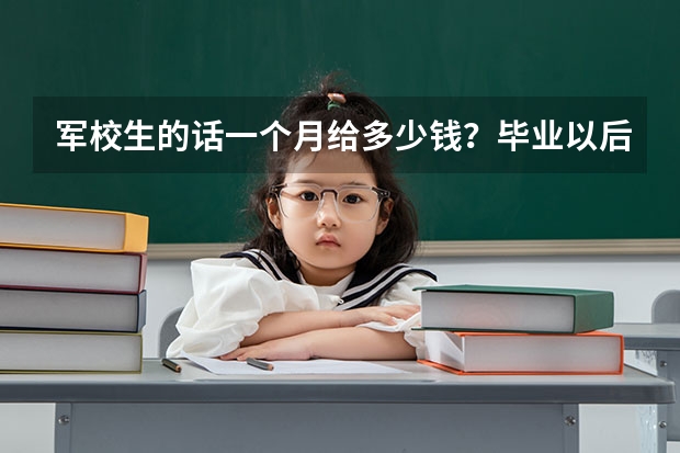 军校生的话一个月给多少钱？毕业以后分配完工资多少