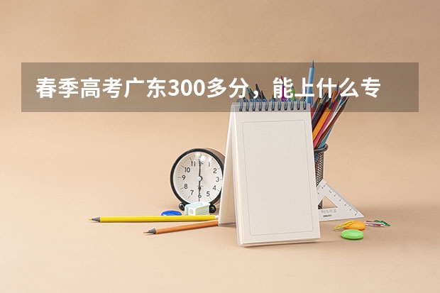 春季高考广东300多分，能上什么专科学校？