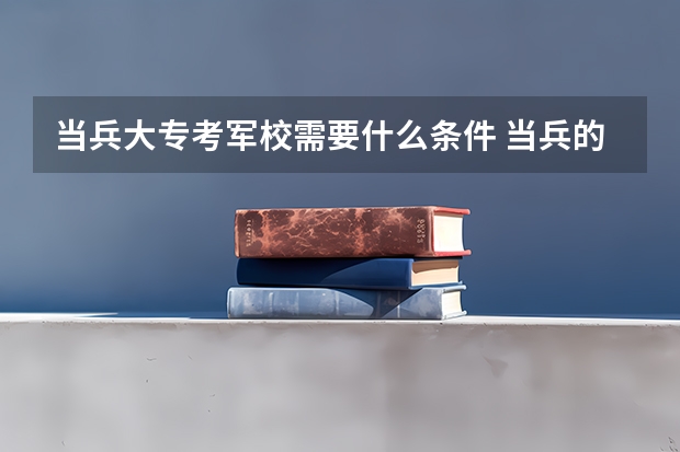 当兵大专考军校需要什么条件 当兵的考军校条件？