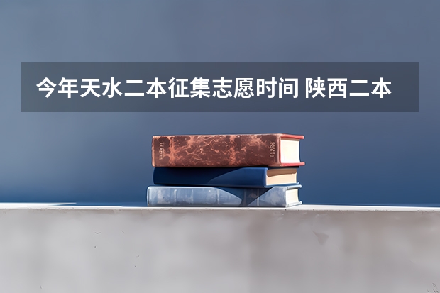 今年天水二本征集志愿时间 陕西二本补录