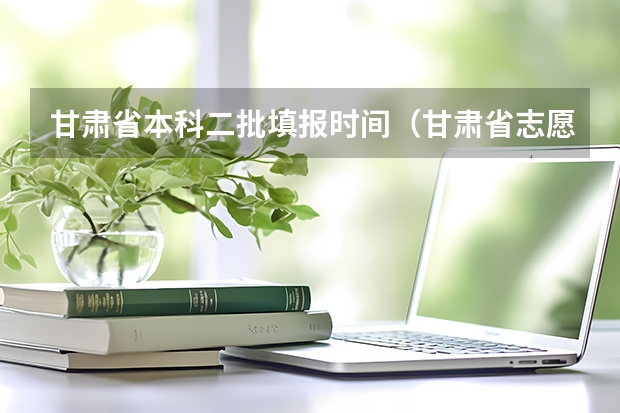 甘肃省本科二批填报时间（甘肃省志愿填报时间）
