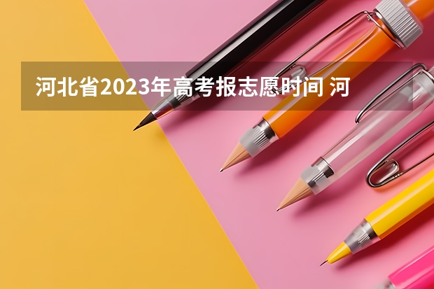 河北省2023年高考报志愿时间 河北高考志愿填报时间和截止时间