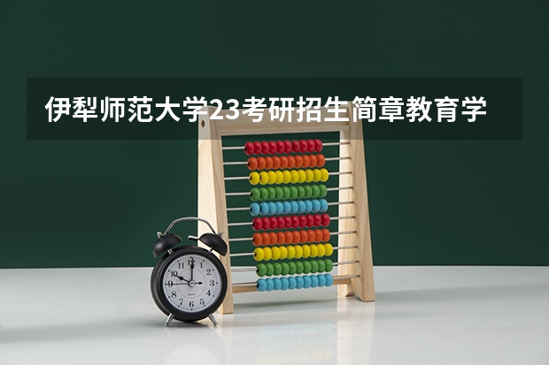伊犁师范大学23考研招生简章教育学解读 教育学考研招生院校介绍？