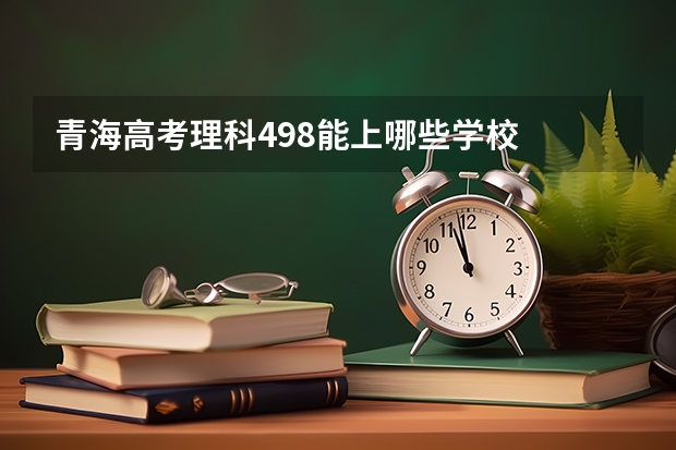 青海高考理科498能上哪些学校