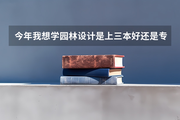 今年我想学园林设计是上三本好还是专科，什么学校这方面好