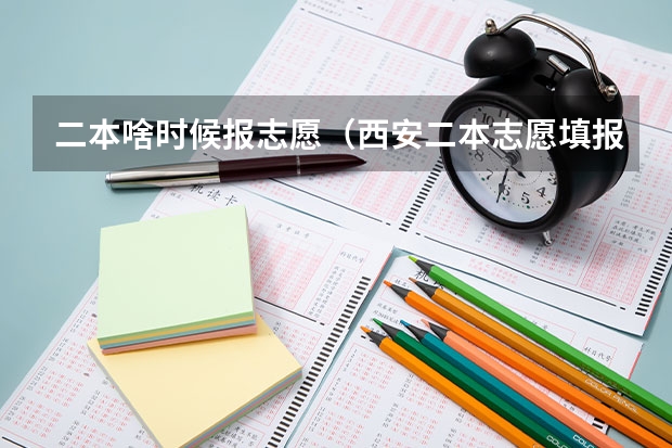 二本啥时候报志愿（西安二本志愿填报时间2023）