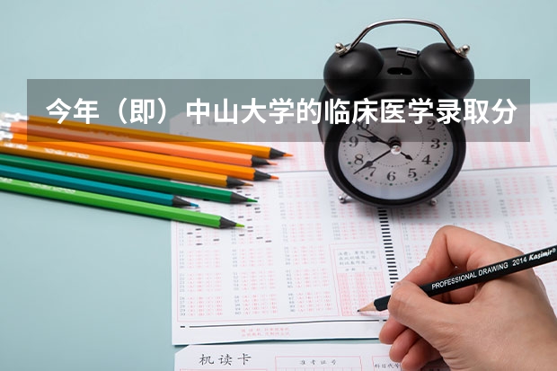 今年（即）中山大学的临床医学录取分数线多少，大概在省内排名多少？（广东）