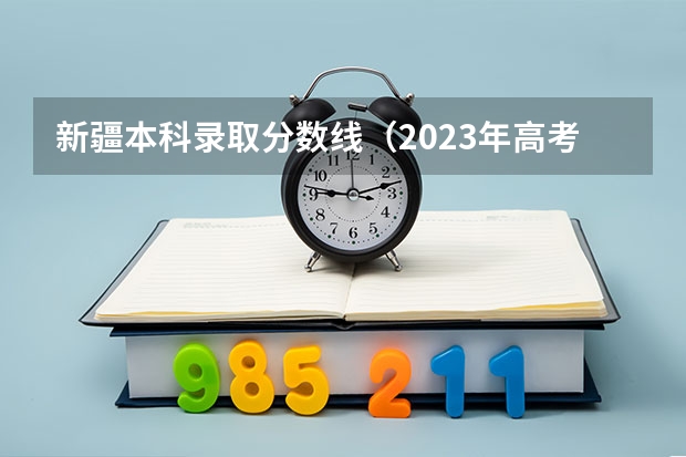新疆本科录取分数线（2023年高考估计分数线）