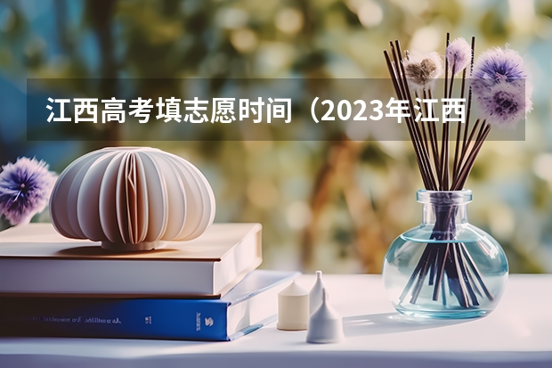 江西高考填志愿时间（2023年江西高考志愿填报时间）