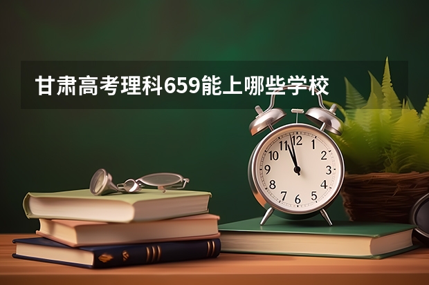 甘肃高考理科659能上哪些学校