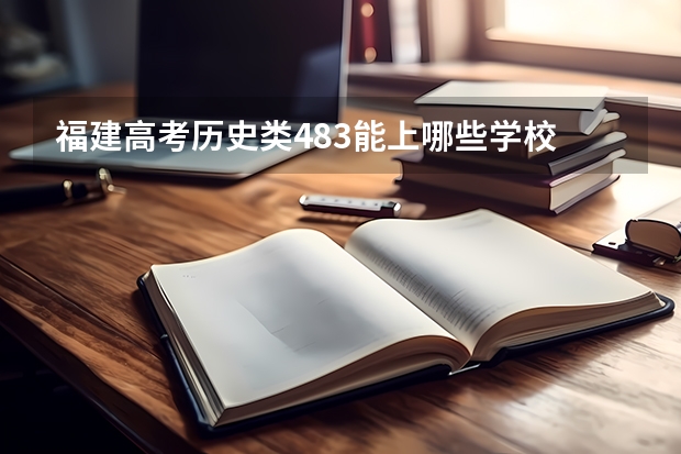 福建高考历史类483能上哪些学校