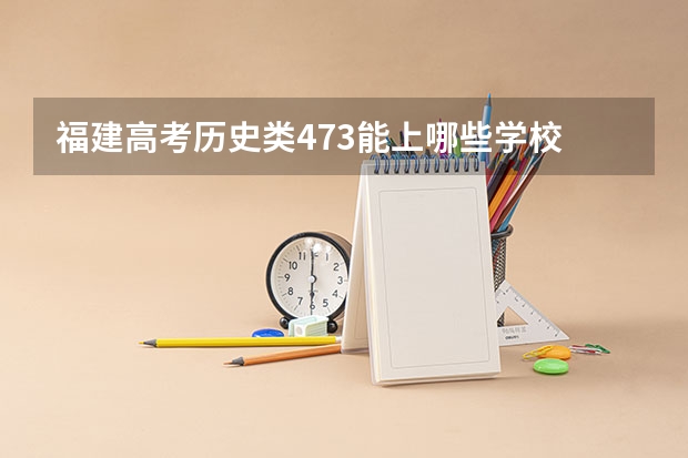 福建高考历史类473能上哪些学校