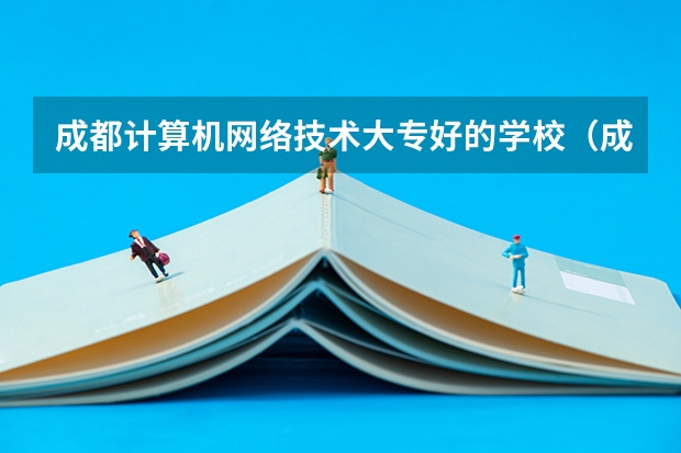 成都计算机网络技术大专好的学校（成都有计算机应用技术的大专大学）
