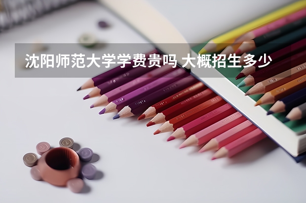 沈阳师范大学学费贵吗 大概招生多少人