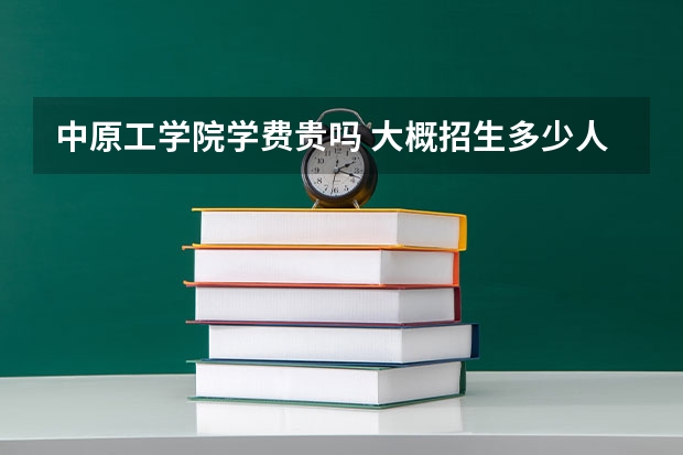 中原工学院学费贵吗 大概招生多少人
