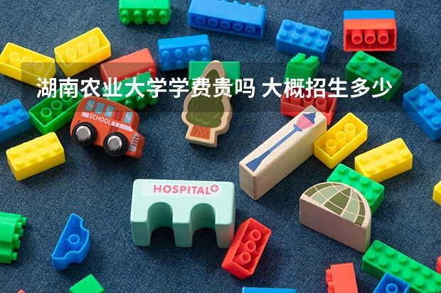 湖南农业大学学费贵吗 大概招生多少人