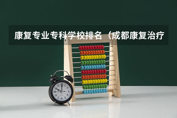 康复专业专科学校排名（成都康复治疗比较好的大专学校）