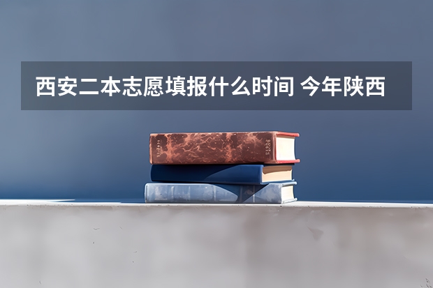 西安二本志愿填报什么时间 今年陕西二本志愿填报时间