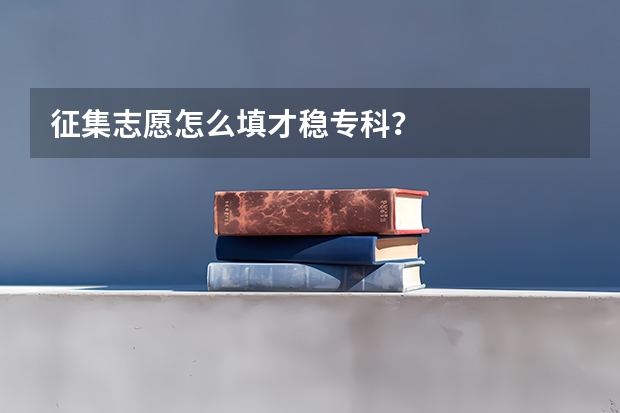 征集志愿怎么填才稳专科？