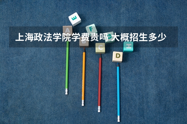 上海政法学院学费贵吗 大概招生多少人