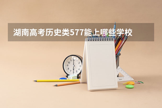 湖南高考历史类577能上哪些学校
