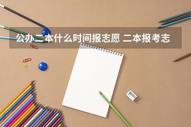 公办二本什么时间报志愿 二本报考志愿的时间
