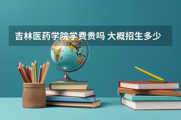 吉林医药学院学费贵吗 大概招生多少人