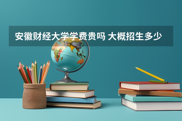 安徽财经大学学费贵吗 大概招生多少人