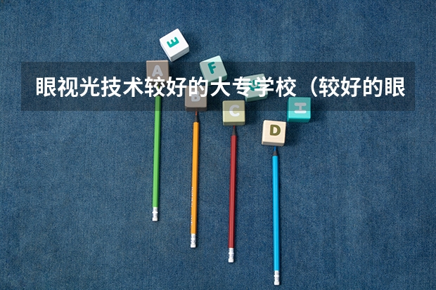 眼视光技术较好的大专学校（较好的眼视光技术学校）