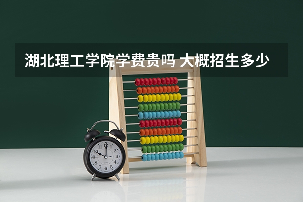 湖北理工学院学费贵吗 大概招生多少人