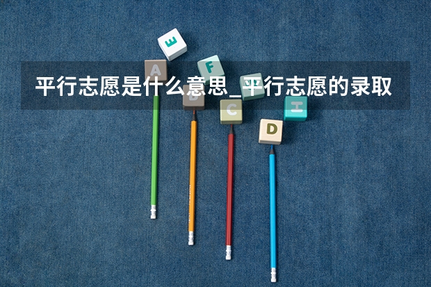 平行志愿是什么意思_平行志愿的录取规则是什么