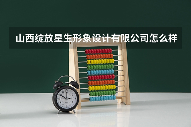山西绽放星生形象设计有限公司怎么样？