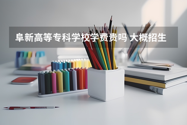 阜新高等专科学校学费贵吗 大概招生多少人