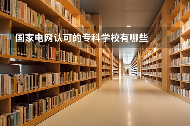 国家电网认可的专科学校有哪些