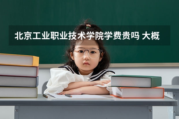 北京工业职业技术学院学费贵吗 大概招生多少人