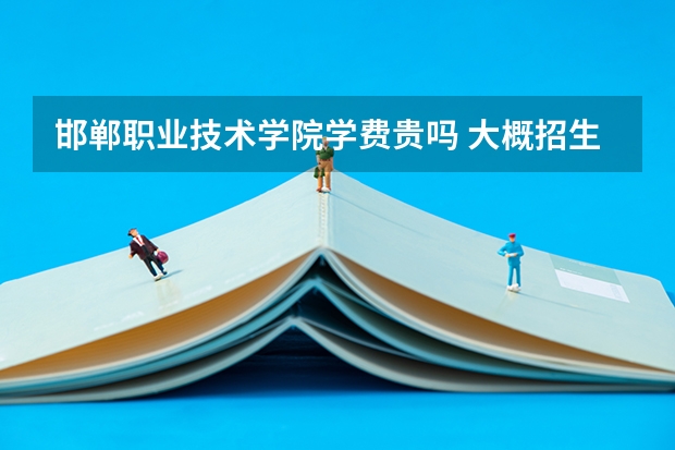 邯郸职业技术学院学费贵吗 大概招生多少人